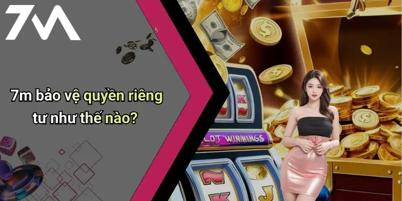7m bảo vệ quyền riêng tư như thế nào?