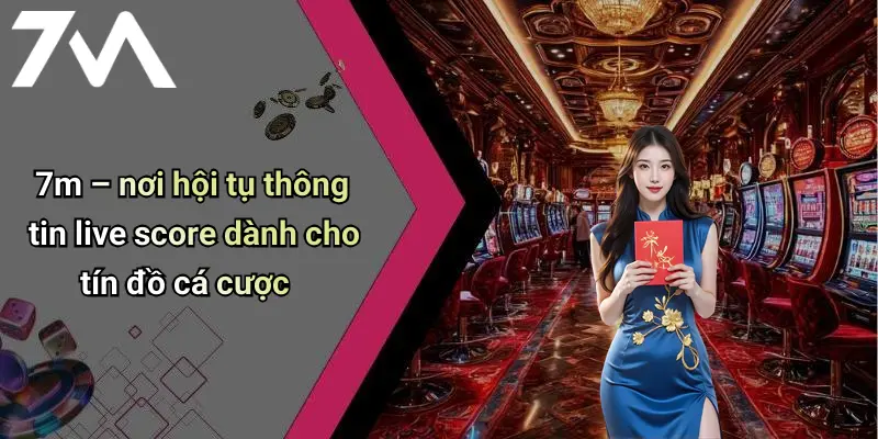 7m – nơi hội tụ thông tin live score dành cho tín đồ cá cược