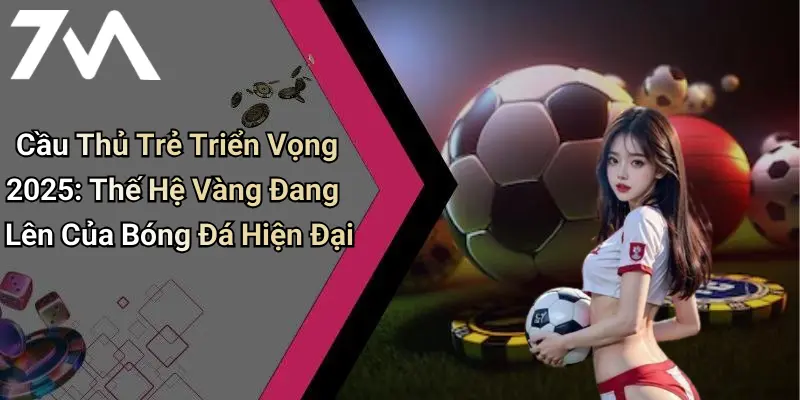 Cầu Thủ Trẻ Triển Vọng 2025: Thế Hệ Vàng Đang Lên Của Bóng Đá Hiện Đại