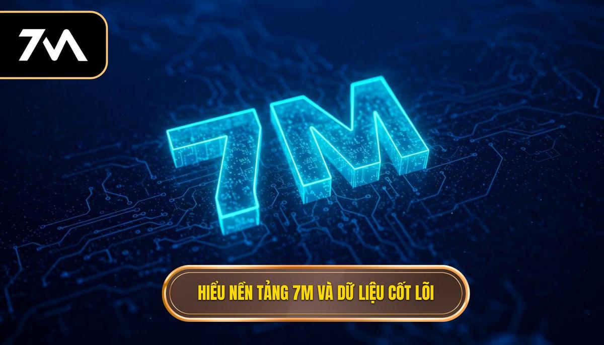 Phần 1_ Hiểu Rõ Nền Tảng 7M và Dữ Liệu Cốt Lõi